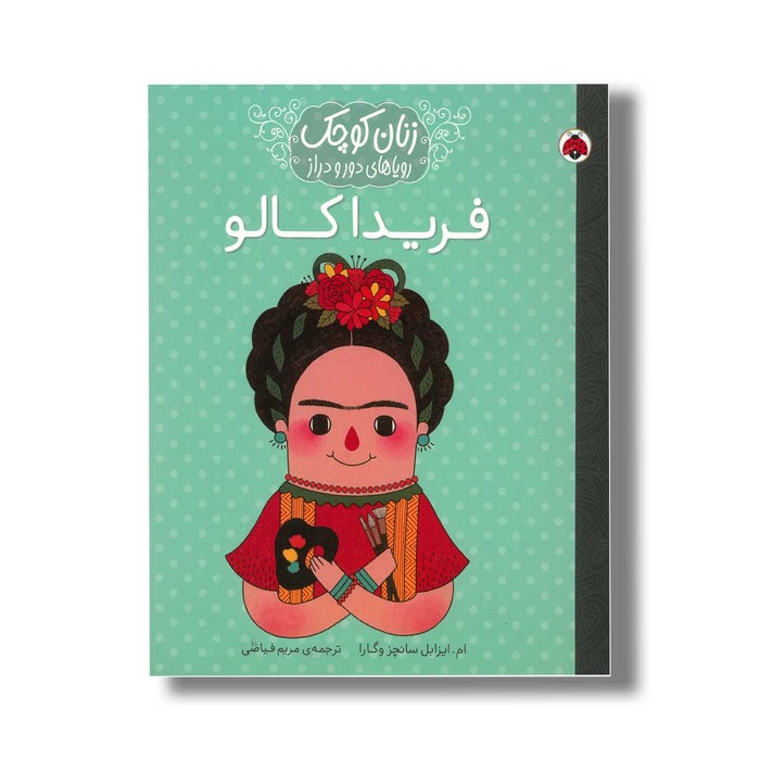 کتاب فریدا کالو (زنان کوچک رویاهای دور و دراز) اثر ام ایزابل سانچز وگارا ترجمه مریم فیاضی نشر شهر قلم